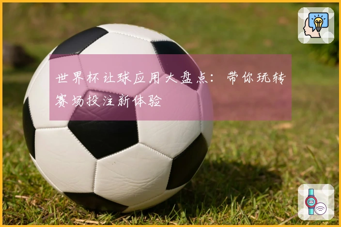 世界杯让球应用大盘点：带你玩转赛场投注新体验