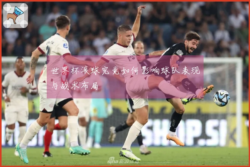 世界杯滚球究竟如何影响球队表现与战术布局