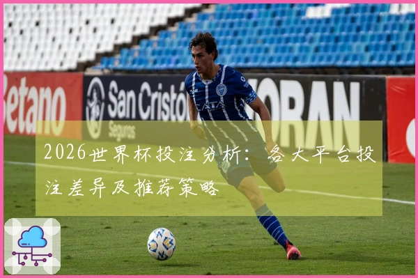 2026世界杯投注分析：各大平台投注差异及推荐策略