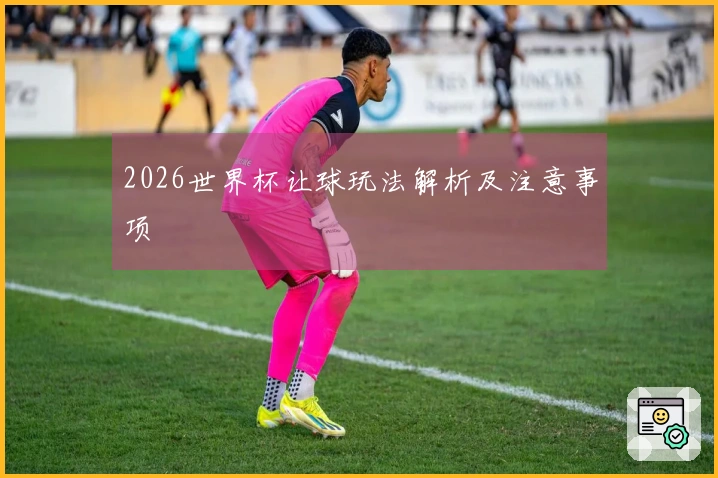 2026世界杯让球玩法解析及注意事项