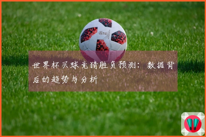 世界杯买球竞猜胜负预测：数据背后的趋势与分析