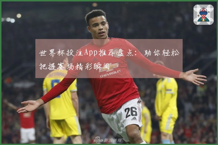 世界杯投注App推荐盘点：助你轻松把握赛场精彩瞬间