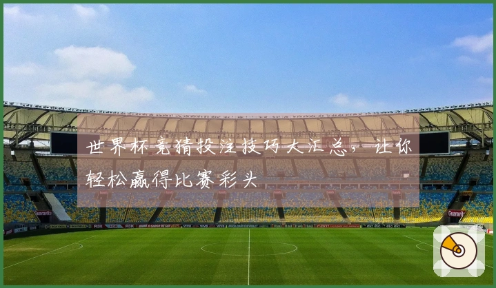 世界杯竞猜投注技巧大汇总，让你轻松赢得比赛彩头