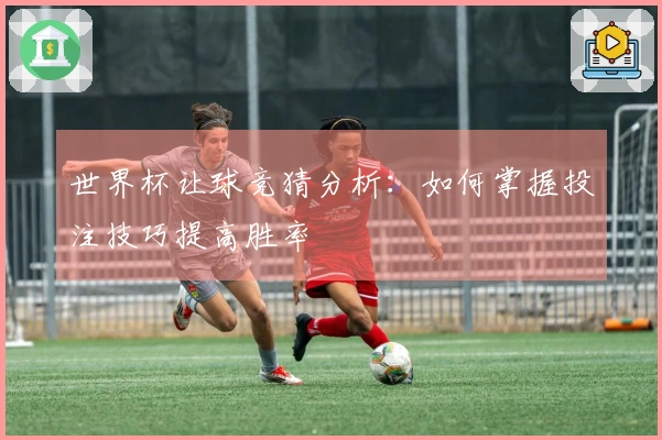 世界杯让球竞猜分析：如何掌握投注技巧提高胜率