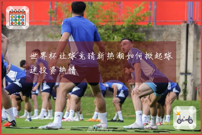 世界杯让球竞猜新热潮如何掀起球迷投资热情