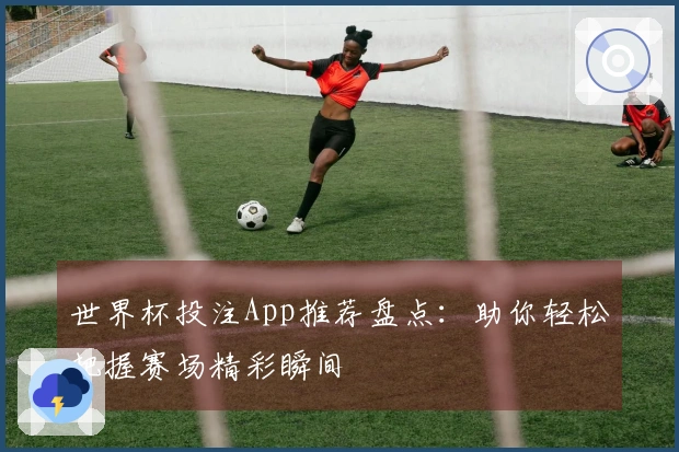 世界杯投注App推荐盘点：助你轻松把握赛场精彩瞬间