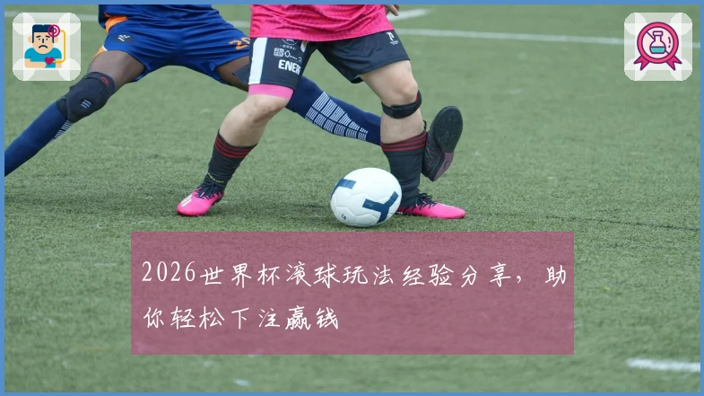 2026世界杯滚球玩法经验分享，助你轻松下注赢钱