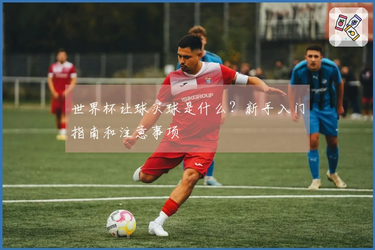 世界杯让球买球是什么？新手入门指南和注意事项