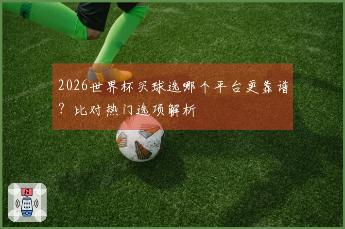 2026世界杯买球选哪个平台更靠谱？比对热门选项解析