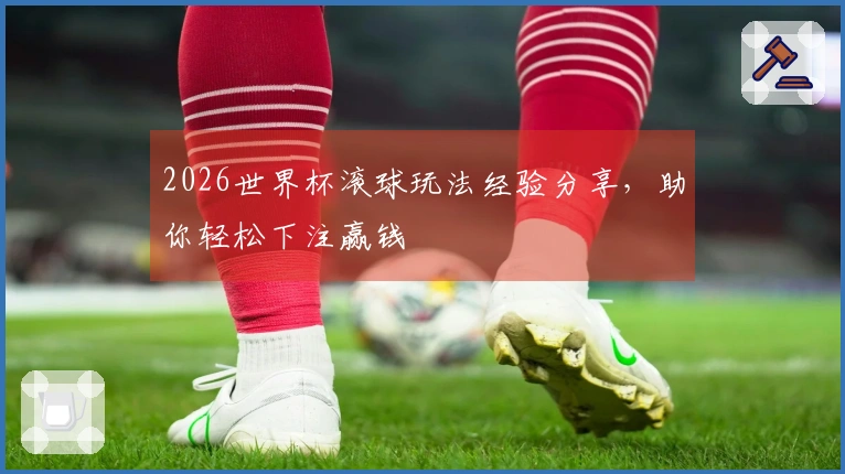2026世界杯滚球玩法经验分享，助你轻松下注赢钱