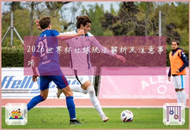 2026世界杯让球玩法解析及注意事项