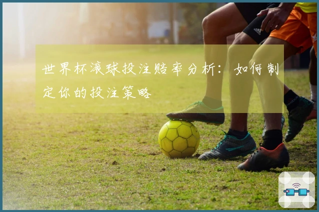 世界杯滚球投注赔率分析：如何制定你的投注策略