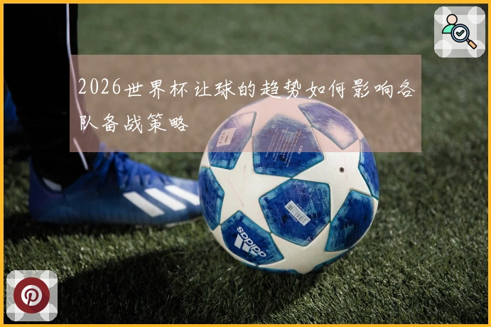 2026世界杯让球的趋势如何影响各队备战策略
